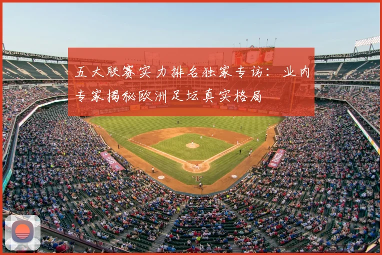 五大联赛实力排名独家专访：业内专家揭秘欧洲足坛真实格局