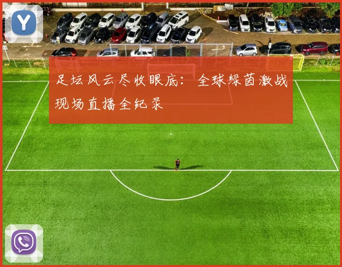 足坛风云尽收眼底：全球绿茵激战现场直播全纪录