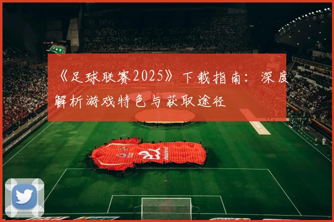 《足球联赛2025》下载指南：深度解析游戏特色与获取途径