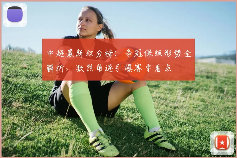 中超最新积分榜：争冠保级形势全解析，激烈角逐引爆赛季看点