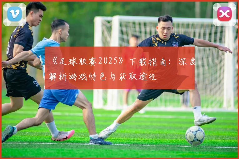 《足球联赛2025》下载指南:深度解析游戏特色与获取途径