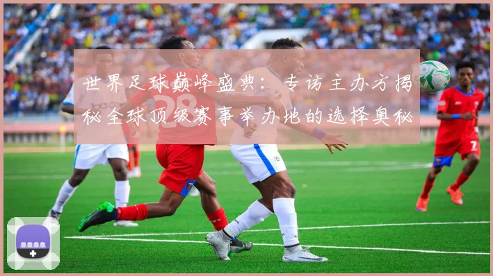 世界足球巅峰盛典：专访主办方揭秘全球顶级赛事举办地的选择奥秘