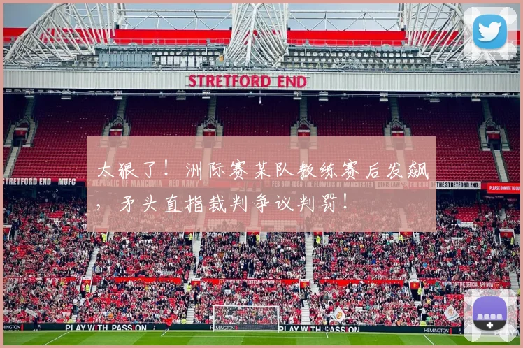 太狠了！洲际赛某队教练赛后发飙，矛头直指裁判争议判罚！