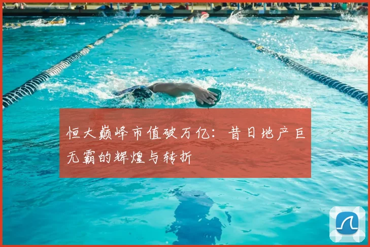 恒大巅峰市值破万亿：昔日地产巨无霸的辉煌与转折
