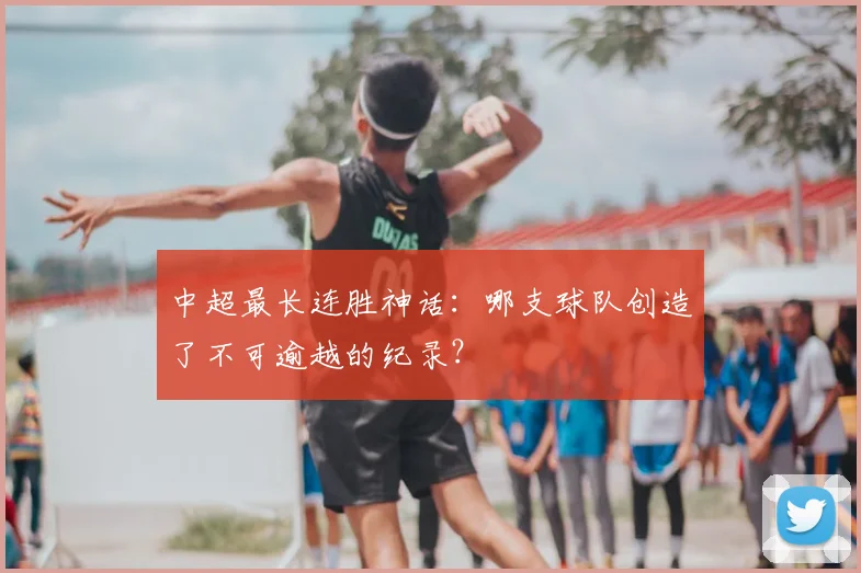 中超最长连胜神话：哪支球队创造了不可逾越的纪录？