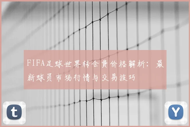 FIFA足球世界转会费价格解析：最新球员市场行情与交易技巧