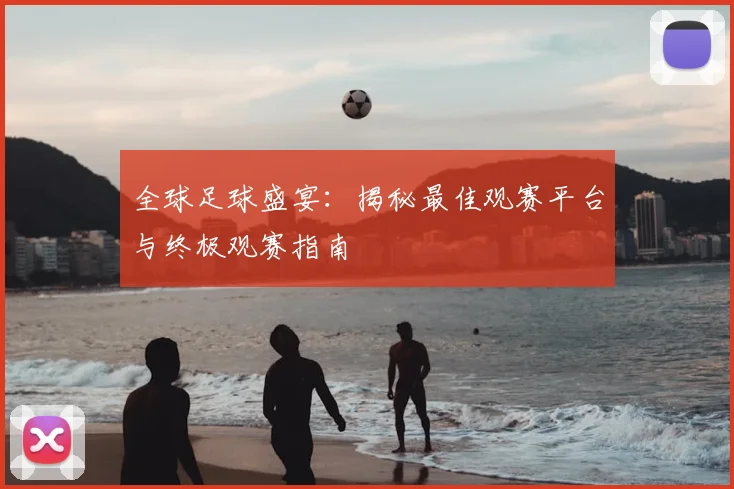 全球足球盛宴：揭秘最佳观赛平台与终极观赛指南