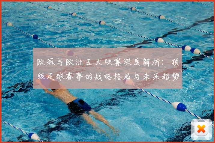 欧冠与欧洲五大联赛深度解析:顶级足球赛事的战略格局与未来趋势