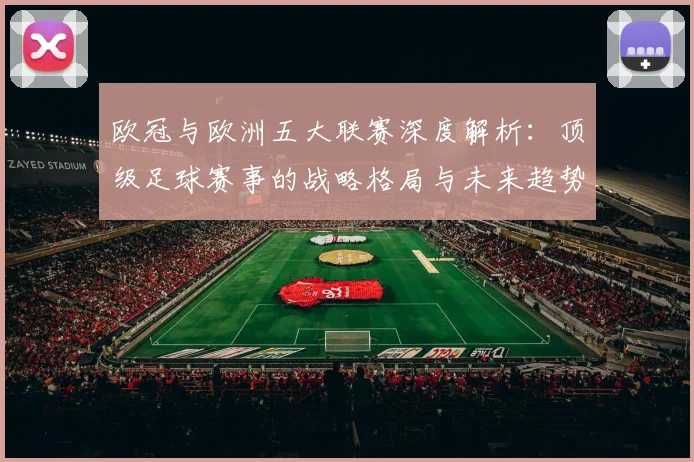 欧冠与欧洲五大联赛深度解析：顶级足球赛事的战略格局与未来趋势