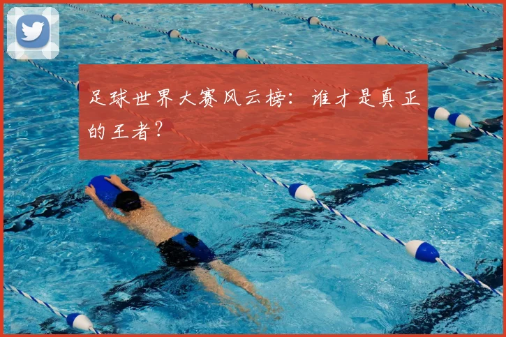 足球世界大赛风云榜：谁才是真正的王者？