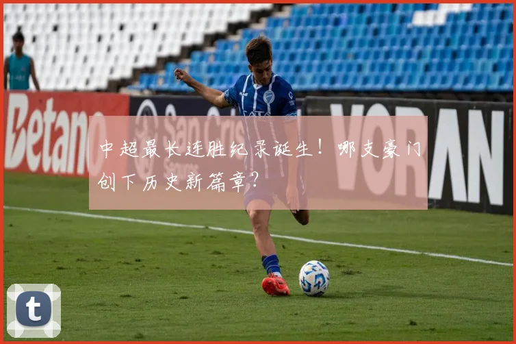 中超最长连胜纪录诞生！哪支豪门创下历史新篇章？