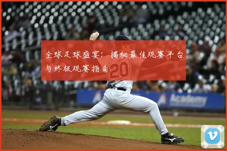 全球足球盛宴：揭秘最佳观赛平台与终极观赛指南