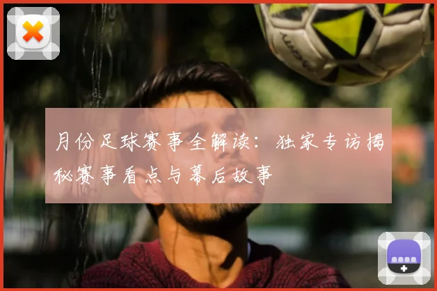 月份足球赛事全解读：独家专访揭秘赛事看点与幕后故事