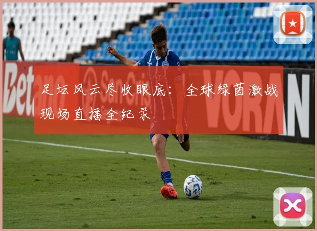 足坛风云尽收眼底：全球绿茵激战现场直播全纪录