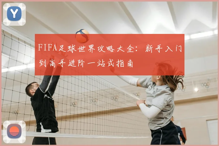 FIFA足球世界攻略大全：新手入门到高手进阶一站式指南