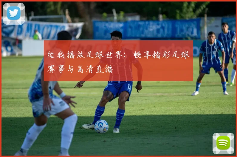 给我播放足球世界：畅享精彩足球赛事与高清直播